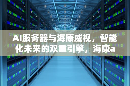 AI服务器与海康威视，智能化未来的双重引擎，海康aicloud