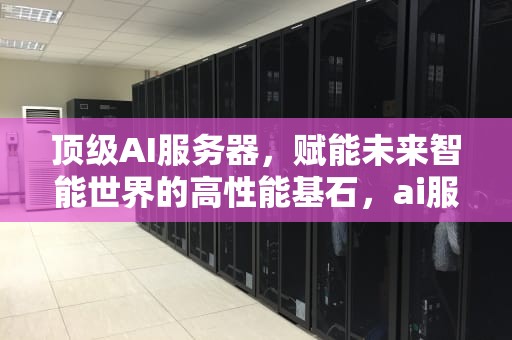 顶级AI服务器，赋能未来智能世界的高性能基石，ai服务器排名