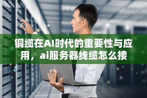 铜缆在AI时代的重要性与应用，ai服务器线缆怎么接