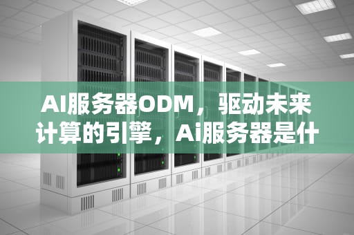AI服务器ODM，驱动未来计算的引擎，Ai服务器是什么