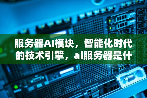 服务器AI模块，智能化时代的技术引擎，ai服务器是什么架构