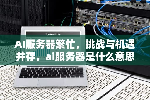 AI服务器繁忙，挑战与机遇并存，ai服务器是什么意思