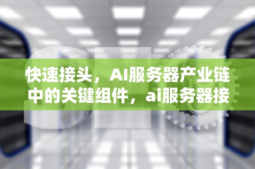 快速接头，AI服务器产业链中的关键组件，ai服务器接头概念股