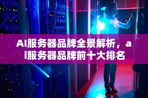 AI服务器品牌全景解析，ai服务器品牌前十大排名
