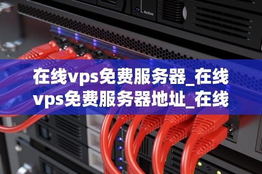 在线vps免费服务器_在线vps免费服务器地址_在线VPS免费服务器的探索与应用