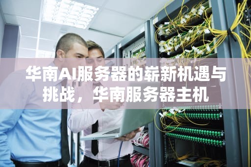华南AI服务器的崭新机遇与挑战，华南服务器主机