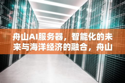 舟山AI服务器，智能化的未来与海洋经济的融合，舟山dns的服务器地址是多少