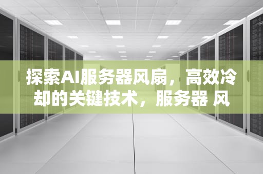 探索AI服务器风扇，高效冷却的关键技术，服务器 风扇