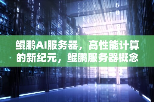 鲲鹏AI服务器，高性能计算的新纪元，鲲鹏服务器概念