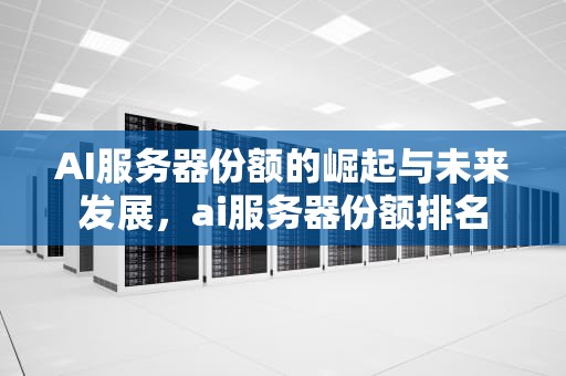 AI服务器份额的崛起与未来发展，ai服务器份额排名