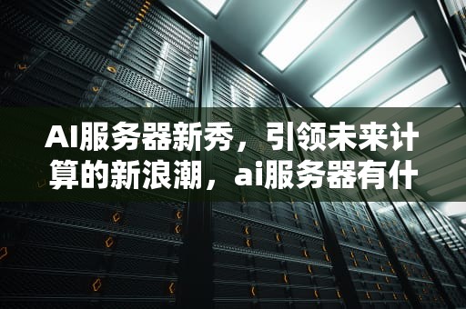 AI服务器新秀，引领未来计算的新浪潮，ai服务器有什么用