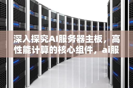 深入探究AI服务器主板，高性能计算的核心组件，ai服务器主板厂家排名