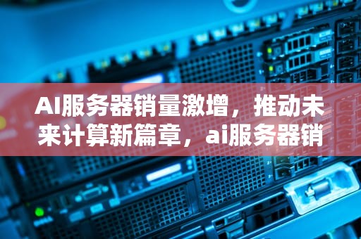 AI服务器销量激增，推动未来计算新篇章，ai服务器销量排行