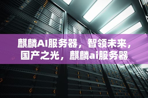 麒麟AI服务器，智领未来，国产之光，麒麟ai服务器