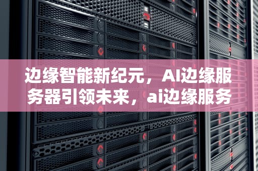边缘智能新纪元，AI边缘服务器引领未来，ai边缘服务器用来干嘛