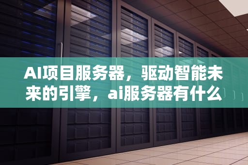 AI项目服务器，驱动智能未来的引擎，ai服务器有什么用