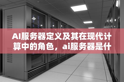 AI服务器定义及其在现代计算中的角色，ai服务器是什么意思