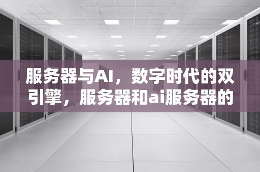 服务器与AI，数字时代的双引擎，服务器和ai服务器的区别
