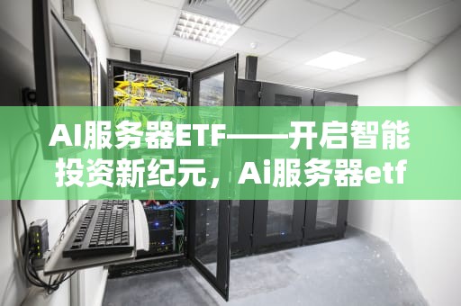 AI服务器ETF——开启智能投资新纪元，Ai服务器etf