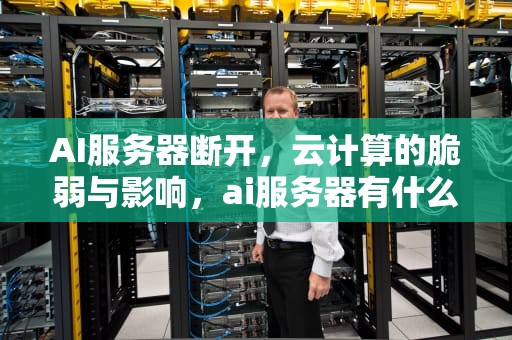 AI服务器断开，云计算的脆弱与影响，ai服务器有什么用