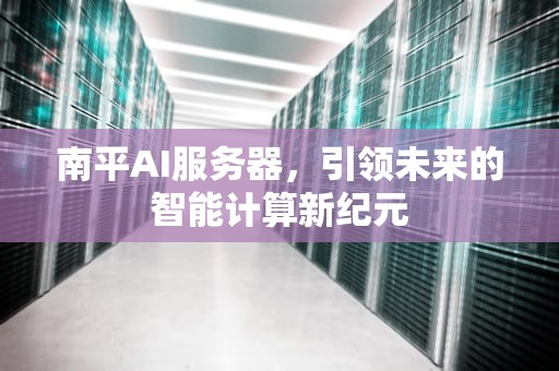 南平AI服务器，引领未来的智能计算新纪元