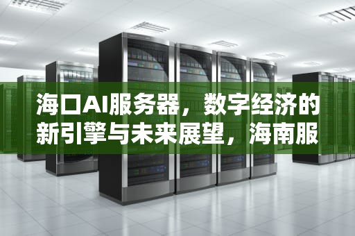 海口AI服务器，数字经济的新引擎与未来展望，海南服务器