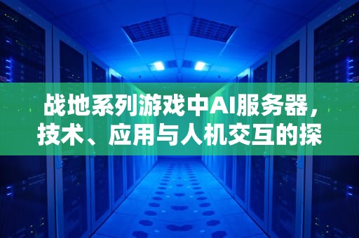 战地系列游戏中AI服务器，技术、应用与人机交互的探索，战地 服务器