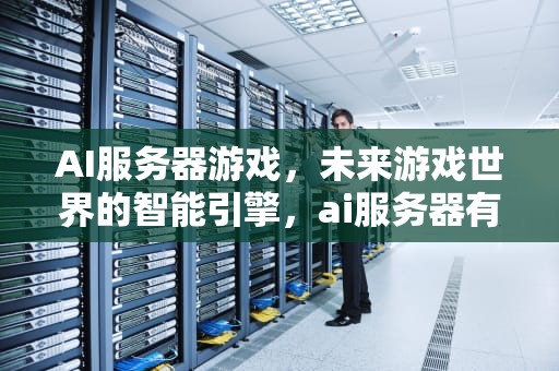 AI服务器游戏，未来游戏世界的智能引擎，ai服务器有什么用