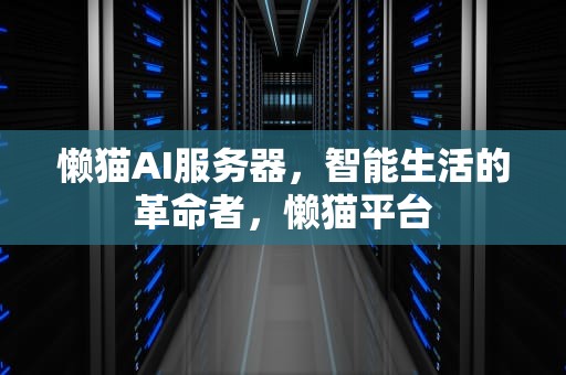 懒猫AI服务器，智能生活的革命者，懒猫平台