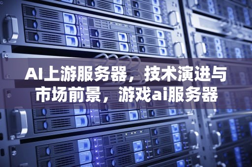 AI上游服务器，技术演进与市场前景，游戏ai服务器