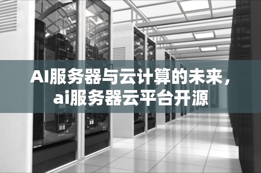 AI服务器与云计算的未来，ai服务器云平台开源