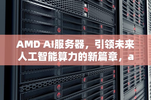 AMD AI服务器，引领未来人工智能算力的新篇章，amd服务器平台