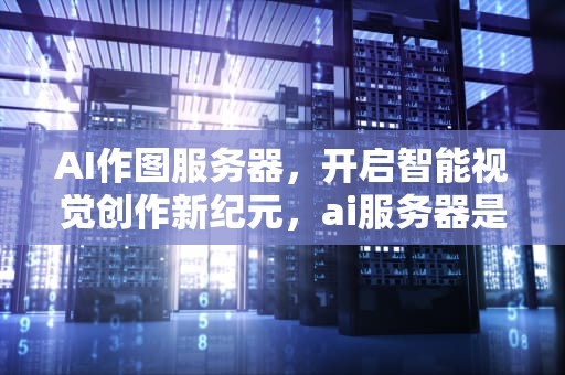 AI作图服务器，开启智能视觉创作新纪元，ai服务器是什么意思