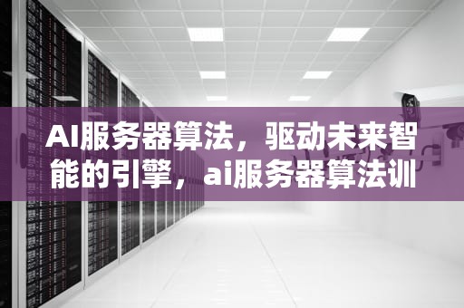 AI服务器算法，驱动未来智能的引擎，ai服务器算法训练