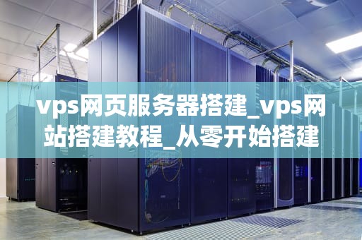 vps网页服务器搭建_vps网站搭建教程_从零开始搭建您的VPS网页服务器