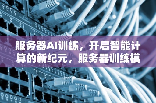 服务器AI训练，开启智能计算的新纪元，服务器训练模型
