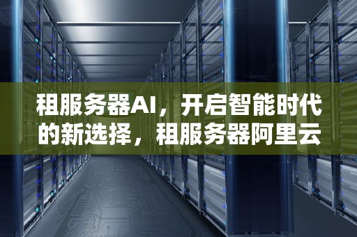 租服务器AI，开启智能时代的新选择，租服务器阿里云