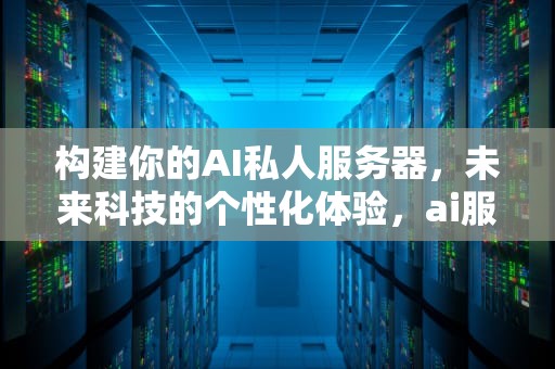 构建你的AI私人服务器，未来科技的个性化体验，ai服务器有什么用