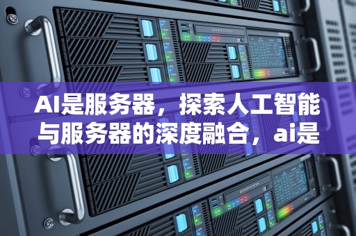 AI是服务器，探索人工智能与服务器的深度融合，ai是服务器吗
