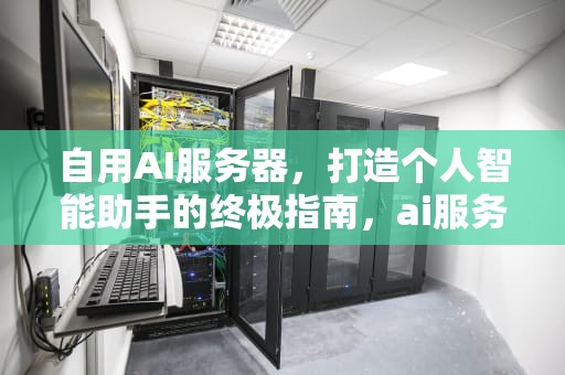 自用AI服务器，打造个人智能助手的终极指南，ai服务器有什么用