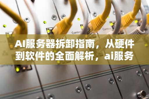 AI服务器拆卸指南，从硬件到软件的全面解析，ai服务器架构