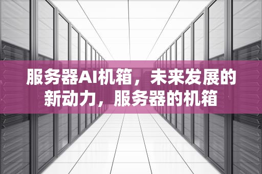 服务器AI机箱，未来发展的新动力，服务器的机箱