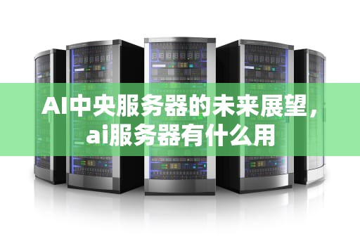 AI中央服务器的未来展望，ai服务器有什么用