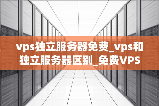 vps独立服务器免费_vps和独立服务器区别_免费VPS独立服务器的探索与实践