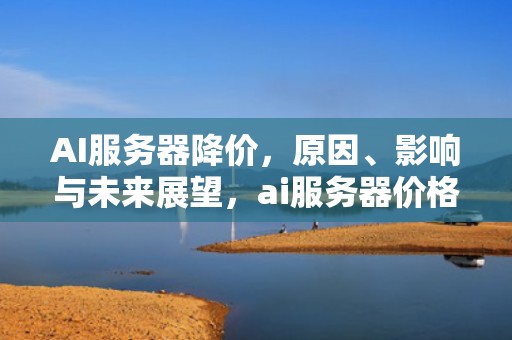 AI服务器降价，原因、影响与未来展望，ai服务器价格