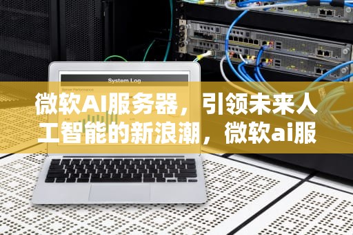 微软AI服务器，引领未来人工智能的新浪潮，微软ai服务器供应链
