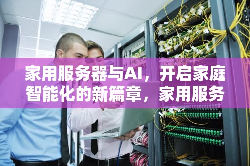 家用服务器与AI，开启家庭智能化的新篇章，家用服务器 all in one