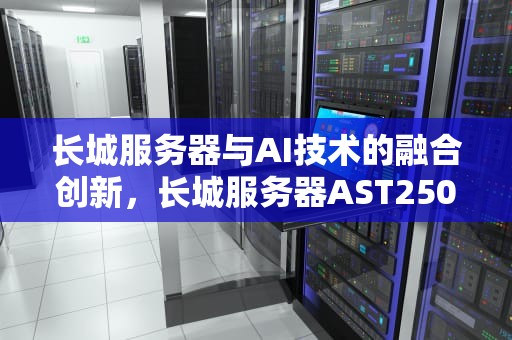 长城服务器与AI技术的融合创新，长城服务器AST2500