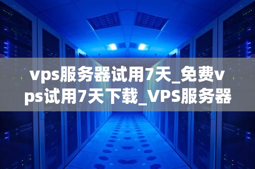 vps服务器试用7天_免费vps试用7天下载_VPS服务器试用7天的体验与评估