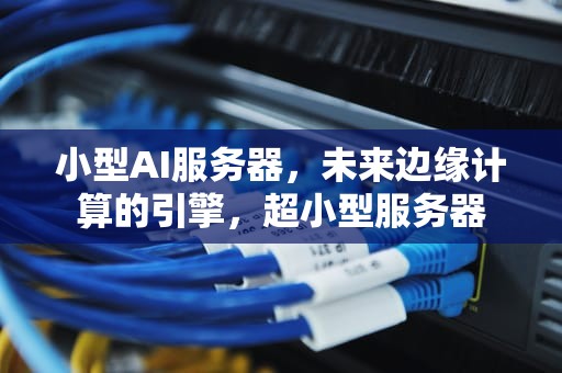 小型AI服务器，未来边缘计算的引擎，超小型服务器